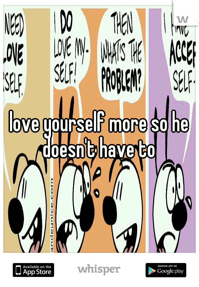 love yourself more so he doesn't have to 