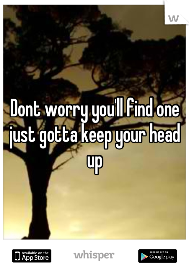 Dont worry you'll find one just gotta keep your head up