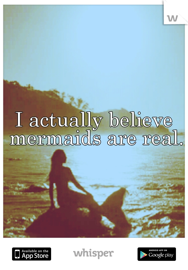 I actually believe mermaids are real.