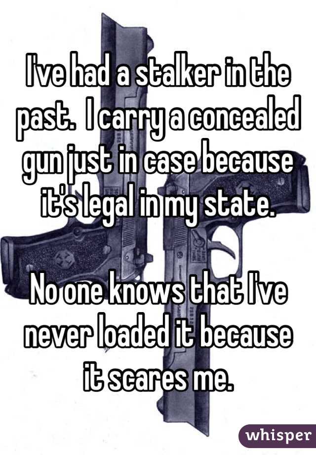 I've had a stalker in the past.  I carry a concealed gun just in case because
it's legal in my state.

No one knows that I've never loaded it because
it scares me.