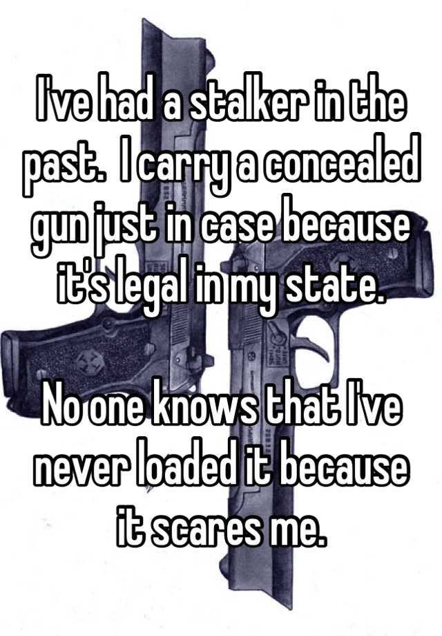 I've had a stalker in the past.  I carry a concealed gun just in case because
it's legal in my state.

No one knows that I've never loaded it because
it scares me.