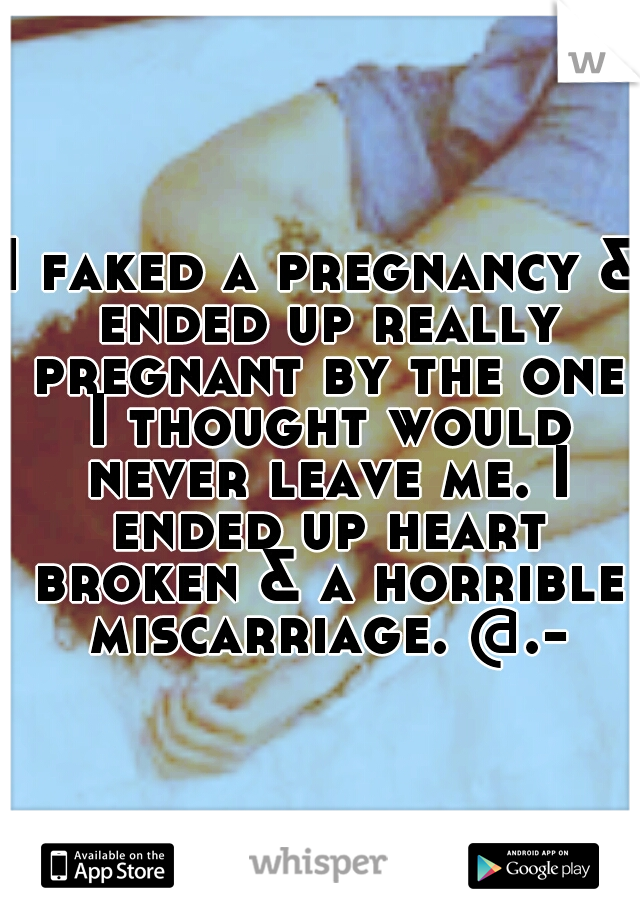 I faked a pregnancy & ended up really pregnant by the one I thought would never leave me. I ended up heart broken & a horrible miscarriage. @.-