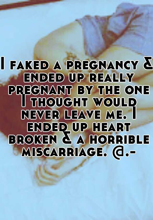 I faked a pregnancy & ended up really pregnant by the one I thought would never leave me. I ended up heart broken & a horrible miscarriage. @.-