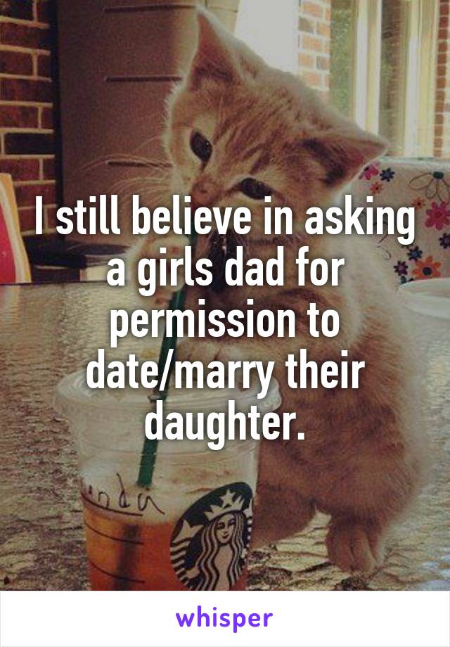 I still believe in asking a girls dad for permission to date/marry their daughter.