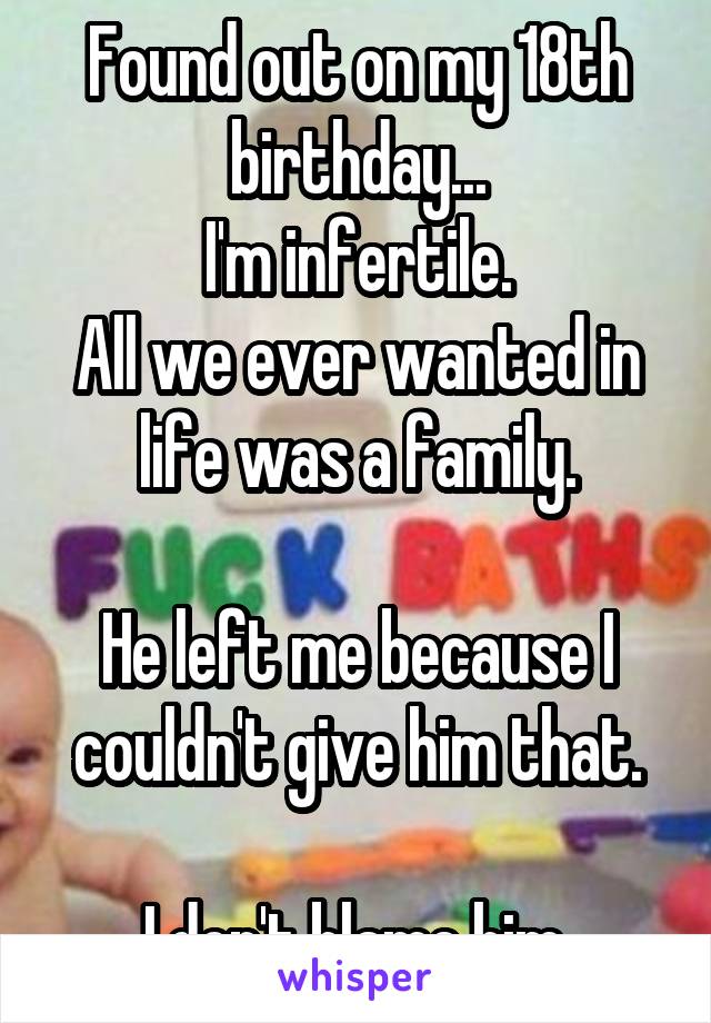 Found out on my 18th birthday...
I'm infertile.
All we ever wanted in life was a family.

He left me because I couldn't give him that.

I don't blame him.