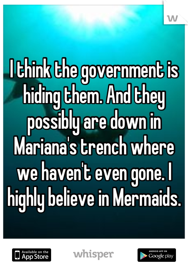 I think the government is hiding them. And they possibly are down in Mariana's trench where we haven't even gone. I highly believe in Mermaids.