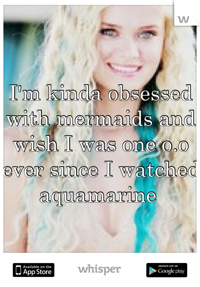 I'm kinda obsessed with mermaids and wish I was one o.o ever since I watched aquamarine 