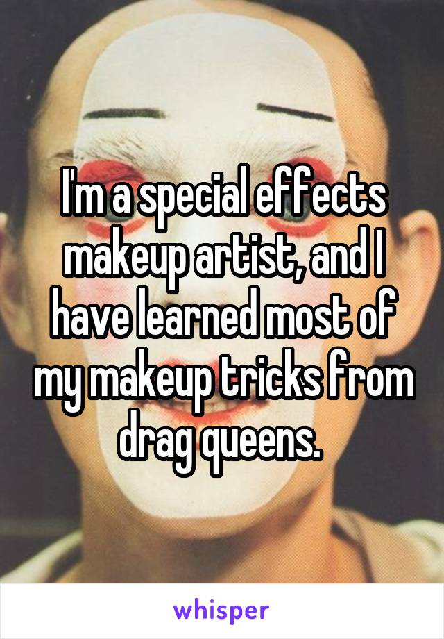 I'm a special effects makeup artist, and I have learned most of my makeup tricks from drag queens. 