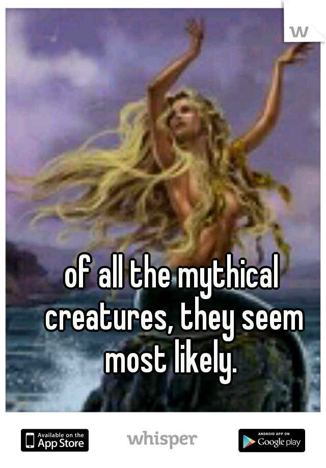 of all the mythical creatures, they seem most likely. 