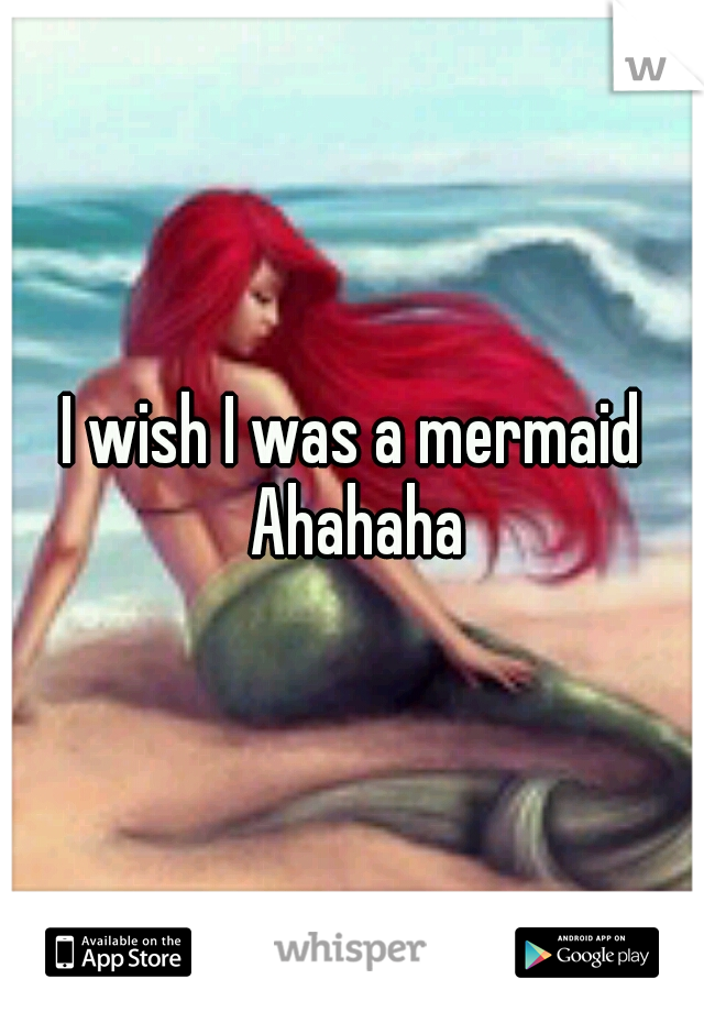I wish I was a mermaid Ahahaha