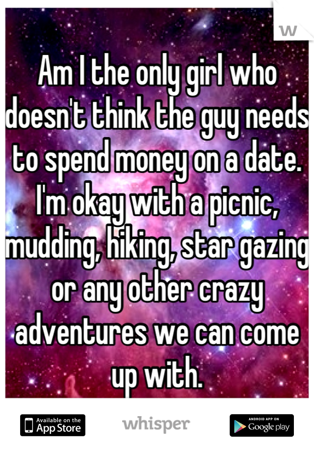 Am I the only girl who doesn't think the guy needs to spend money on a date. I'm okay with a picnic, mudding, hiking, star gazing or any other crazy adventures we can come up with.