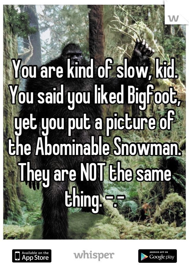 You are kind of slow, kid. 
You said you liked Bigfoot, yet you put a picture of the Abominable Snowman. They are NOT the same thing. -.-