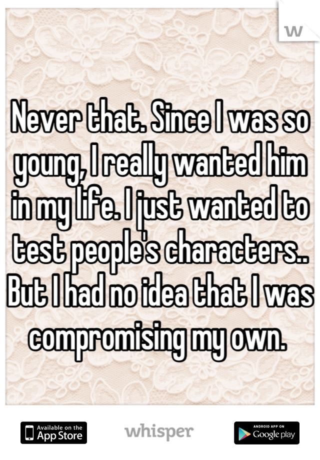 Never that. Since I was so young, I really wanted him in my life. I just wanted to test people's characters.. But I had no idea that I was compromising my own. 