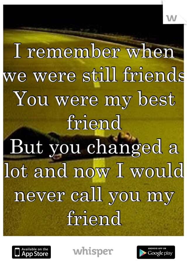 I remember when we were still friends
You were my best friend 
But you changed a lot and now I would never call you my friend
