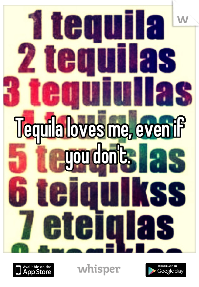 Tequila loves me, even if you don't. 