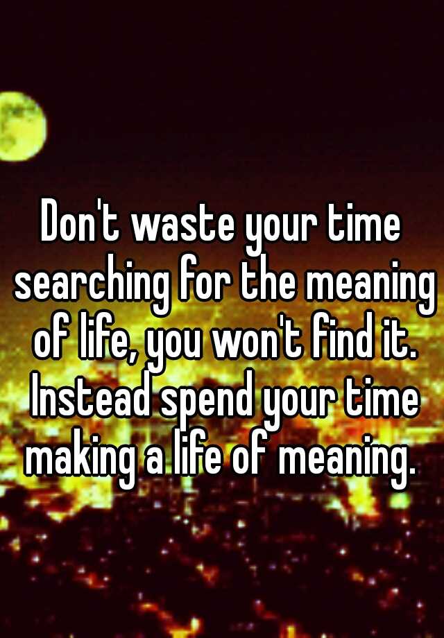 don-t-waste-your-time-searching-for-the-meaning-of-life-you-won-t-find