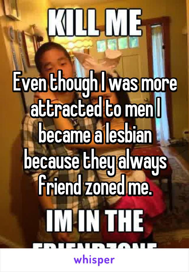 Even though I was more attracted to men I became a lesbian because they always friend zoned me.