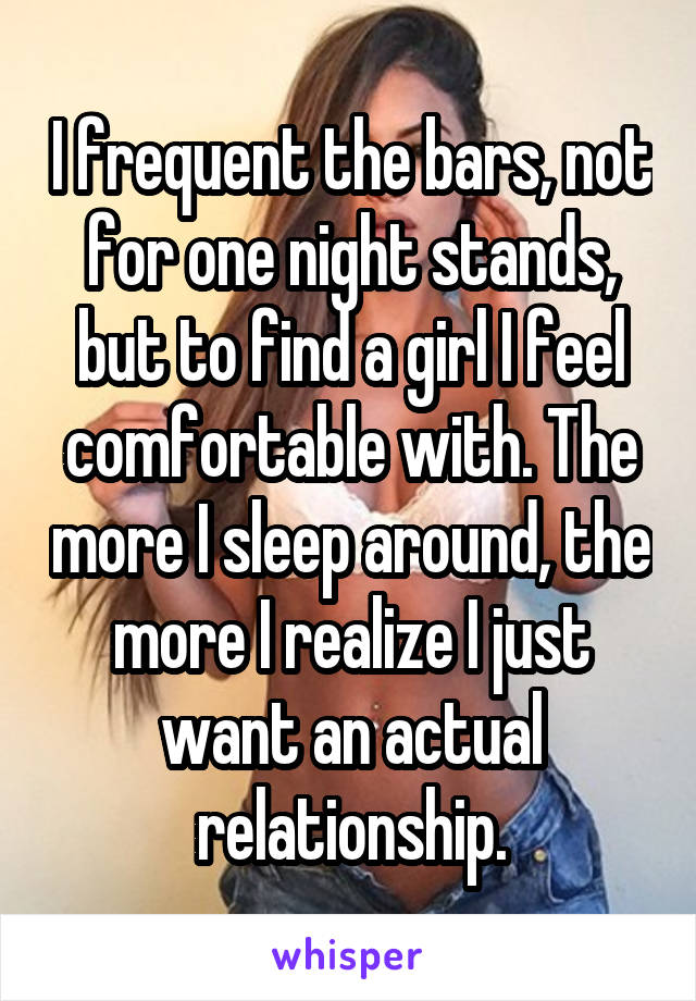 I frequent the bars, not for one night stands, but to find a girl I feel comfortable with. The more I sleep around, the more I realize I just want an actual relationship.