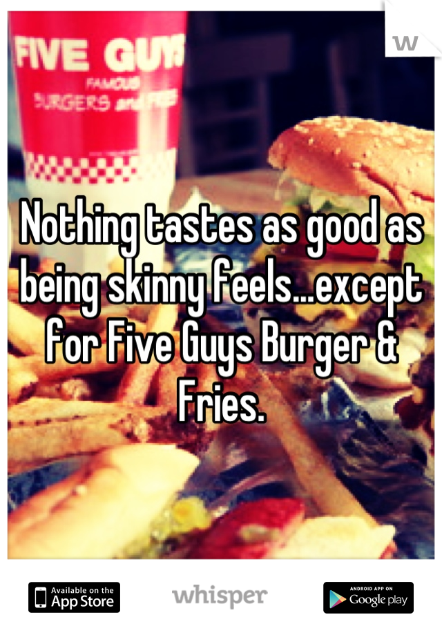 Nothing tastes as good as being skinny feels...except for Five Guys Burger & Fries.