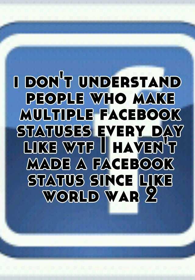 i-don-t-understand-people-who-make-multiple-facebook-statuses-every-day