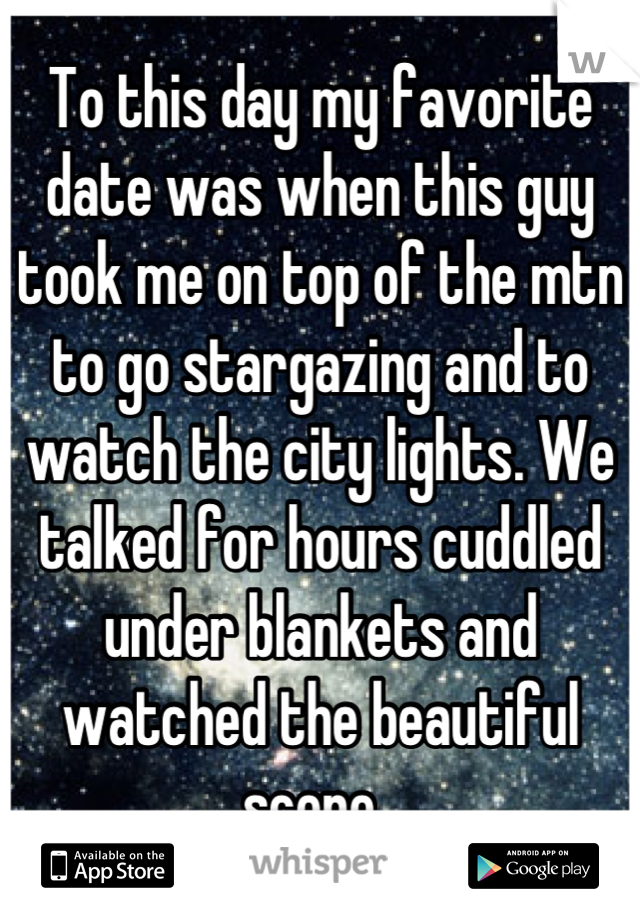 To this day my favorite date was when this guy took me on top of the mtn to go stargazing and to watch the city lights. We talked for hours cuddled under blankets and watched the beautiful scene. 
