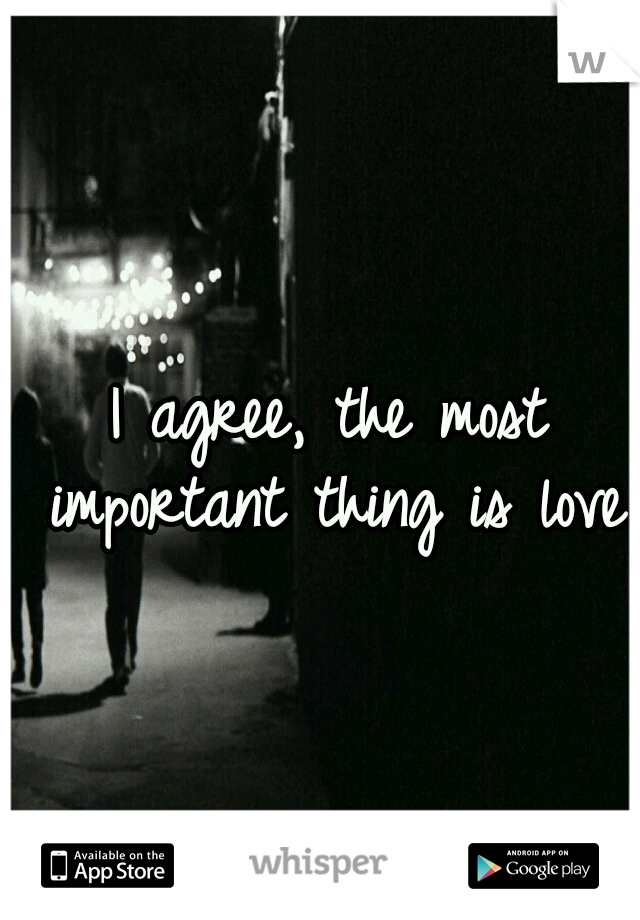 I agree, the most important thing is love.