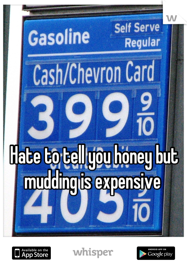 Hate to tell you honey but mudding is expensive 