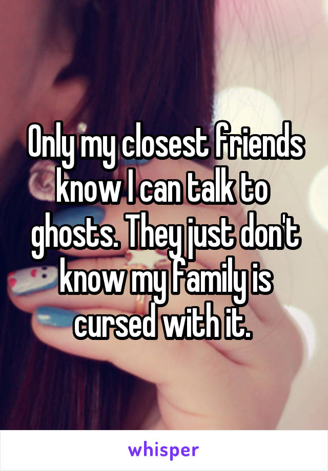 Only my closest friends know I can talk to  ghosts. They just don't know my family is cursed with it. 
