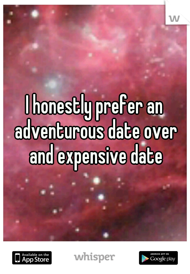 I honestly prefer an adventurous date over and expensive date