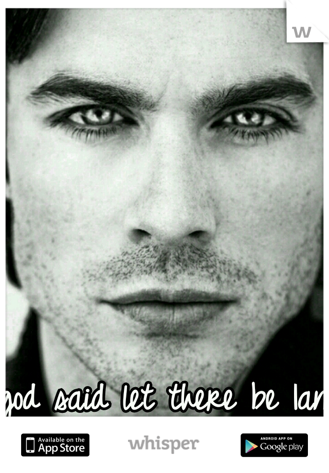 god said let there be Ian Somerhalder.
