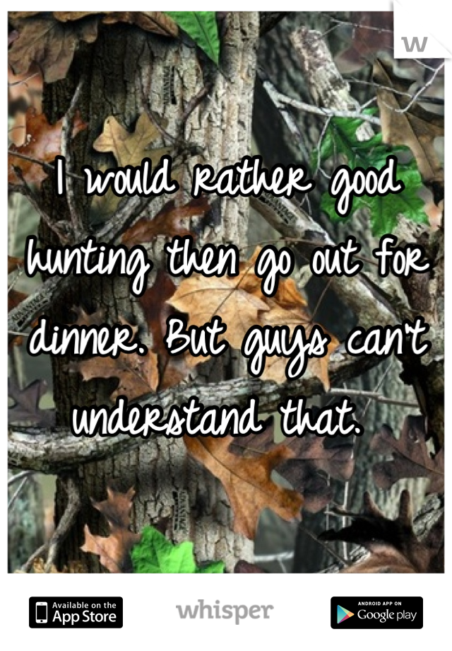 I would rather good hunting then go out for dinner. But guys can't understand that. 