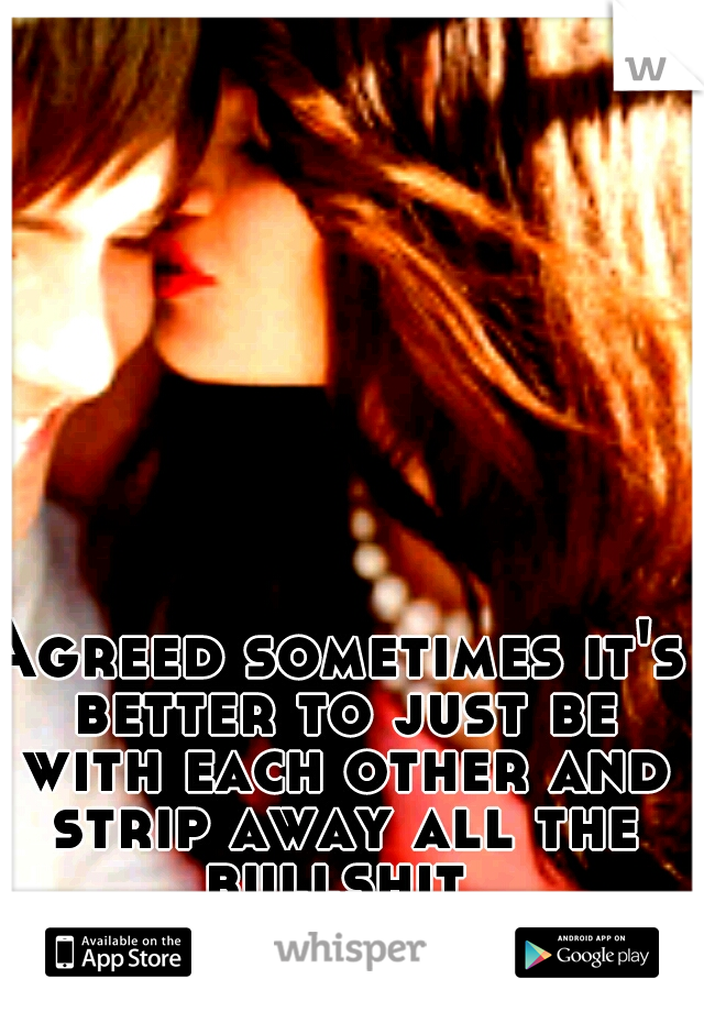 Agreed sometimes it's better to just be with each other and strip away all the bullshit 