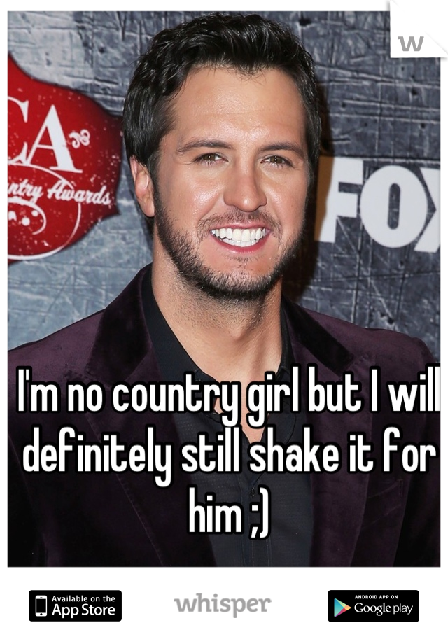 I'm no country girl but I will definitely still shake it for him ;)