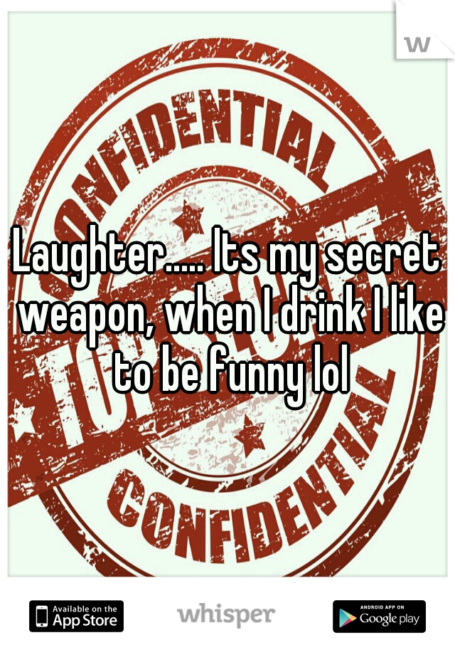 Laughter..... Its my secret weapon, when I drink I like to be funny lol