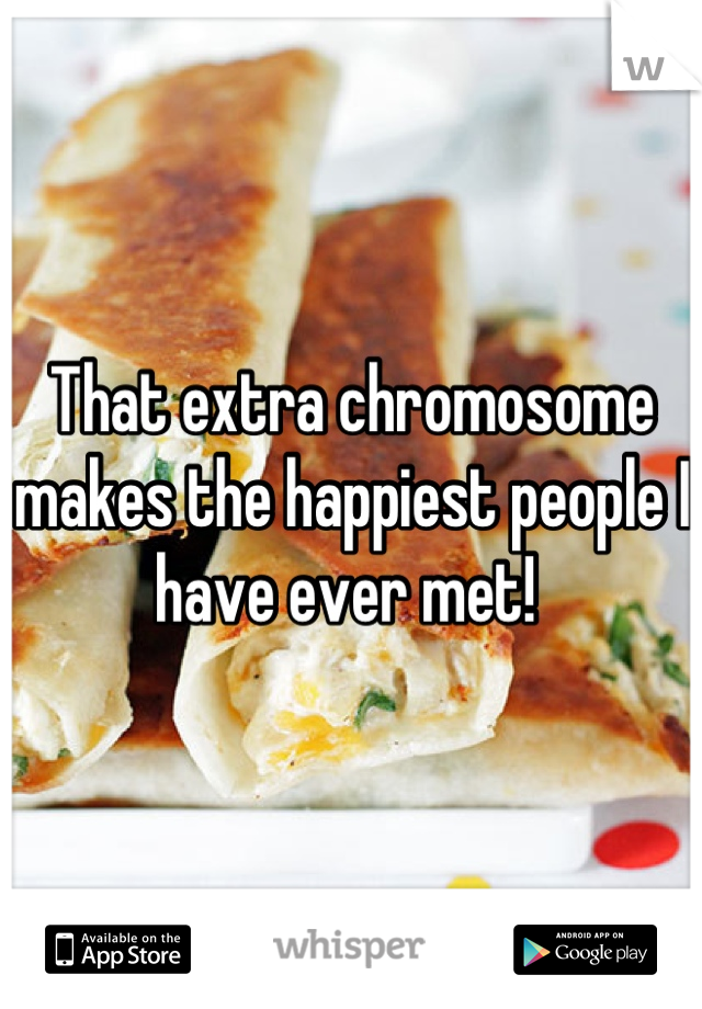 That extra chromosome makes the happiest people I have ever met! 