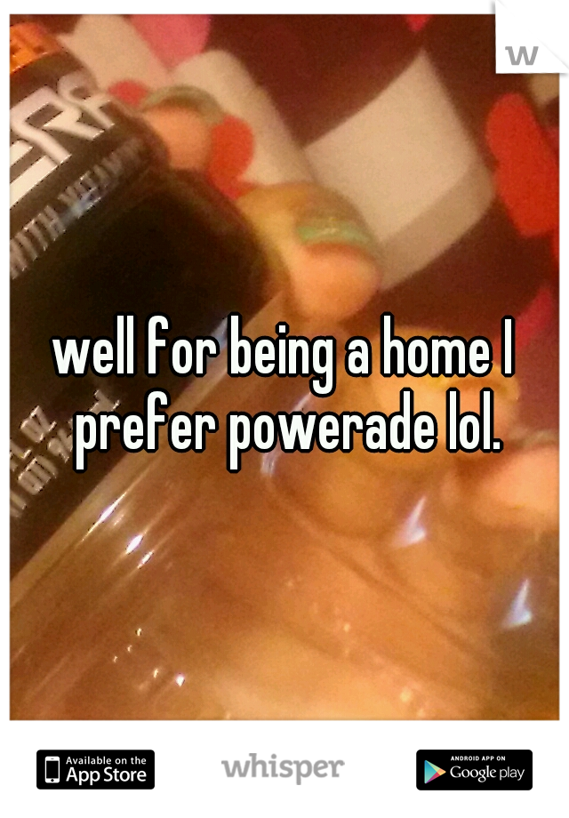 well for being a home I prefer powerade lol.