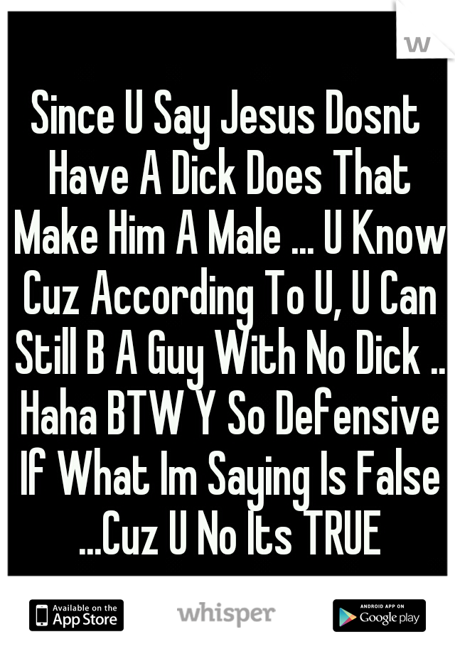 Since U Say Jesus Dosnt Have A Dick Does That Make Him A Male ... U Know Cuz According To U, U Can Still B A Guy With No Dick .. Haha BTW Y So Defensive If What Im Saying Is False ...Cuz U No Its TRUE