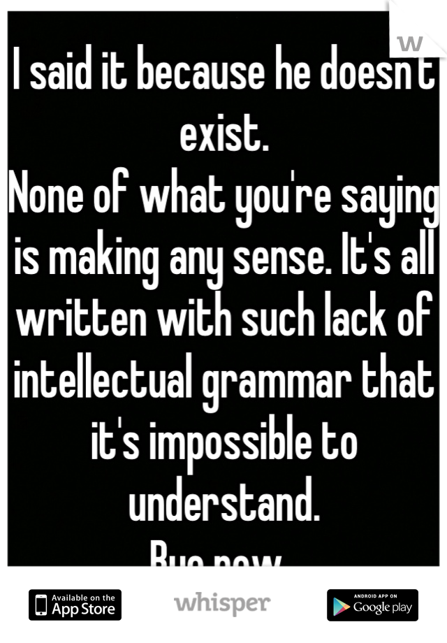 I said it because he doesn't exist. 
None of what you're saying is making any sense. It's all written with such lack of intellectual grammar that it's impossible to understand. 
Bye now. 