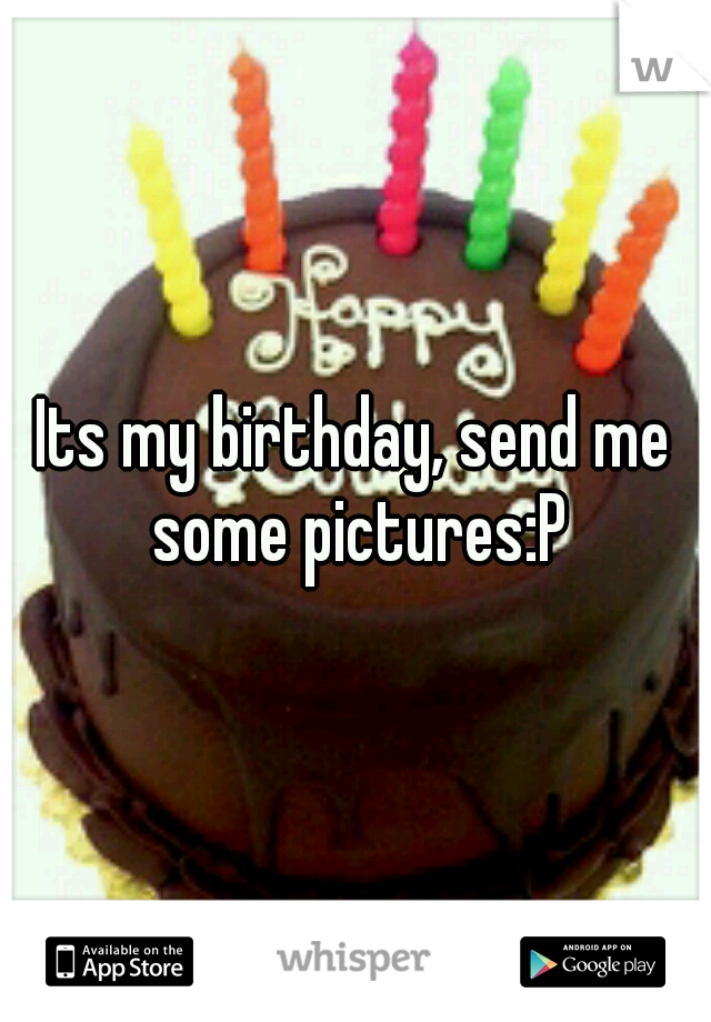 Its my birthday, send me some pictures:P