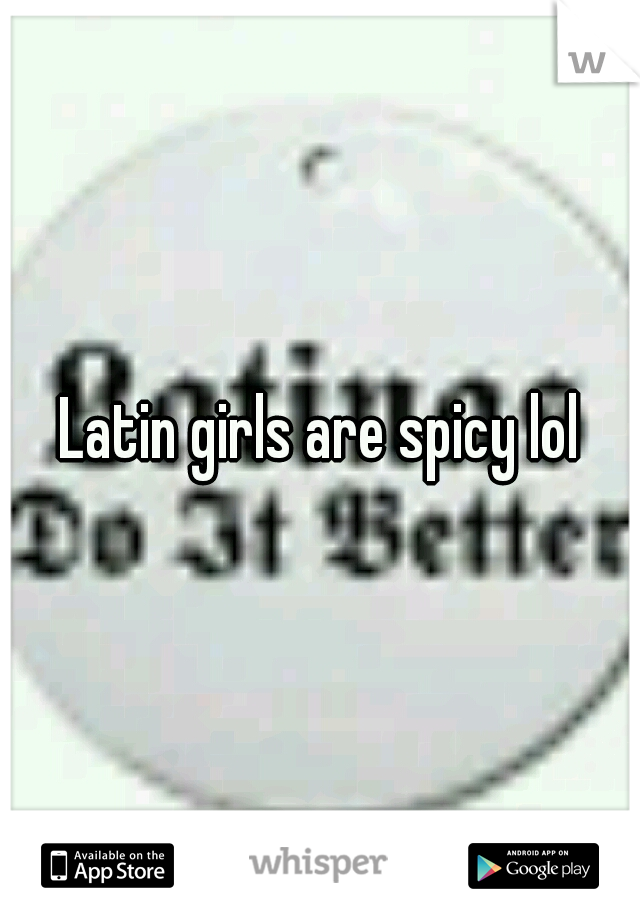 Latin girls are spicy lol