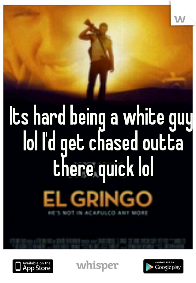 Its hard being a white guy lol I'd get chased outta there quick lol