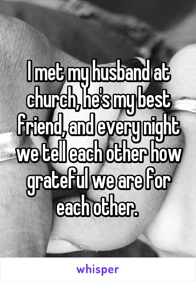 I met my husband at church, he's my best friend, and every night we tell each other how grateful we are for each other. 