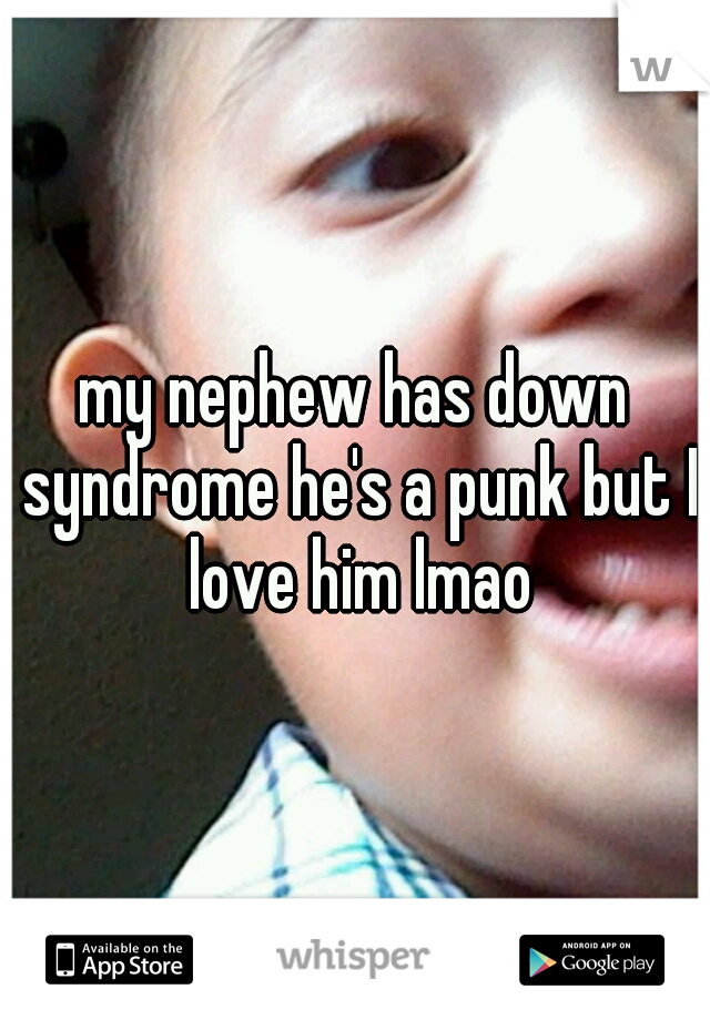 my nephew has down syndrome he's a punk but I love him lmao