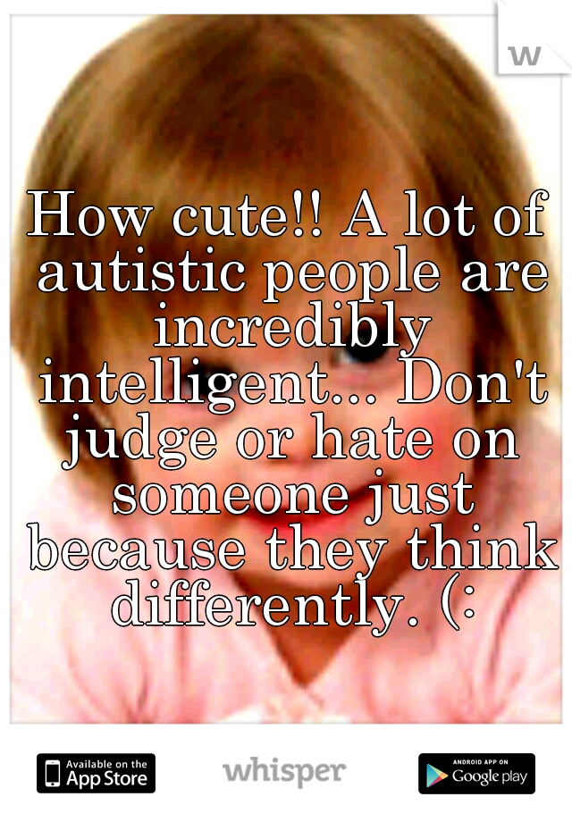 How cute!! A lot of autistic people are incredibly intelligent... Don't judge or hate on someone just because they think differently. (: