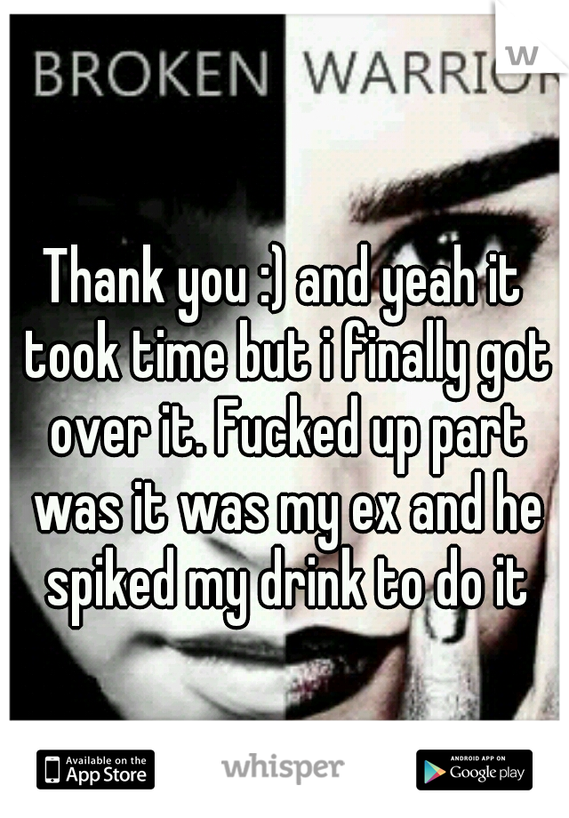 Thank you :) and yeah it took time but i finally got over it. Fucked up part was it was my ex and he spiked my drink to do it