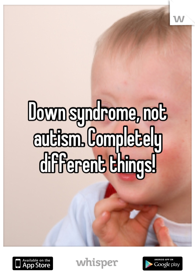 Down syndrome, not autism. Completely different things!