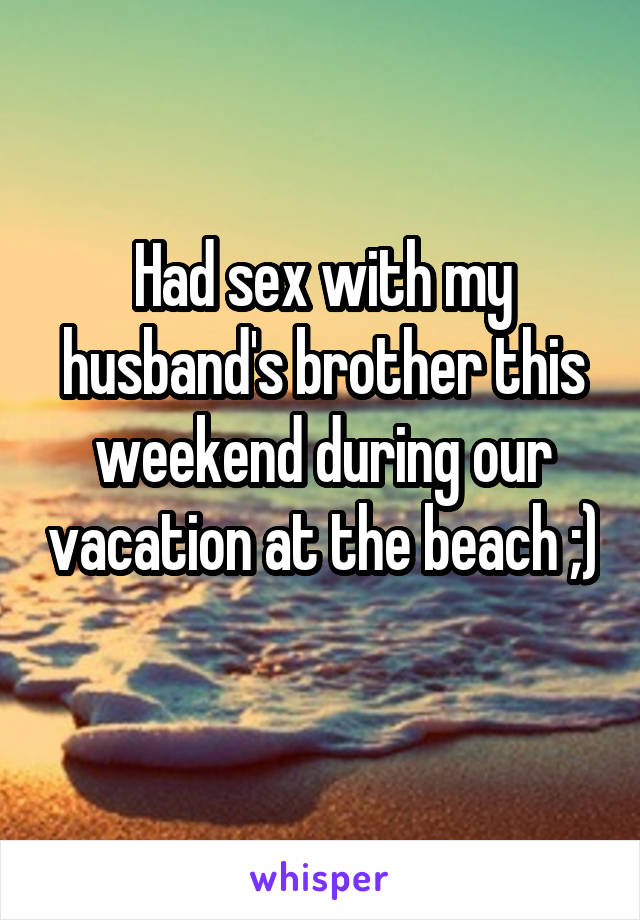 Had sex with my husband's brother this weekend during our vacation at the beach ;) 
