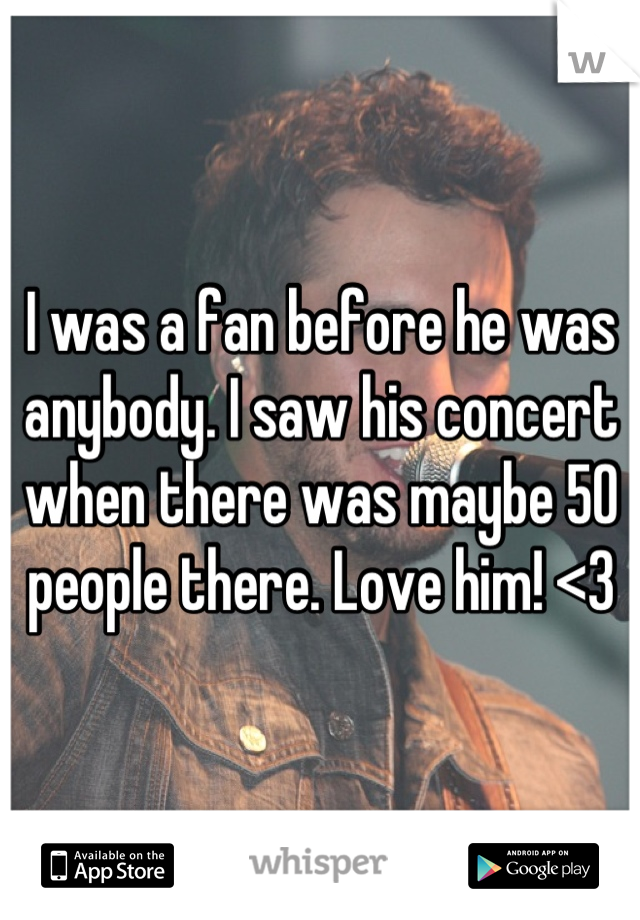 I was a fan before he was anybody. I saw his concert when there was maybe 50 people there. Love him! <3