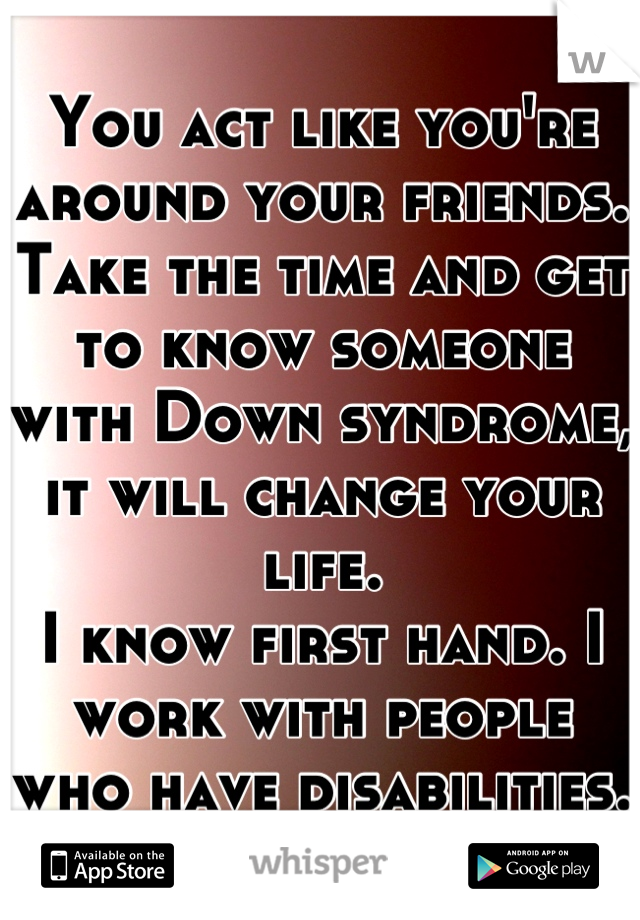 You act like you're around your friends. Take the time and get to know someone with Down syndrome, it will change your life. 
I know first hand. I work with people who have disabilities.