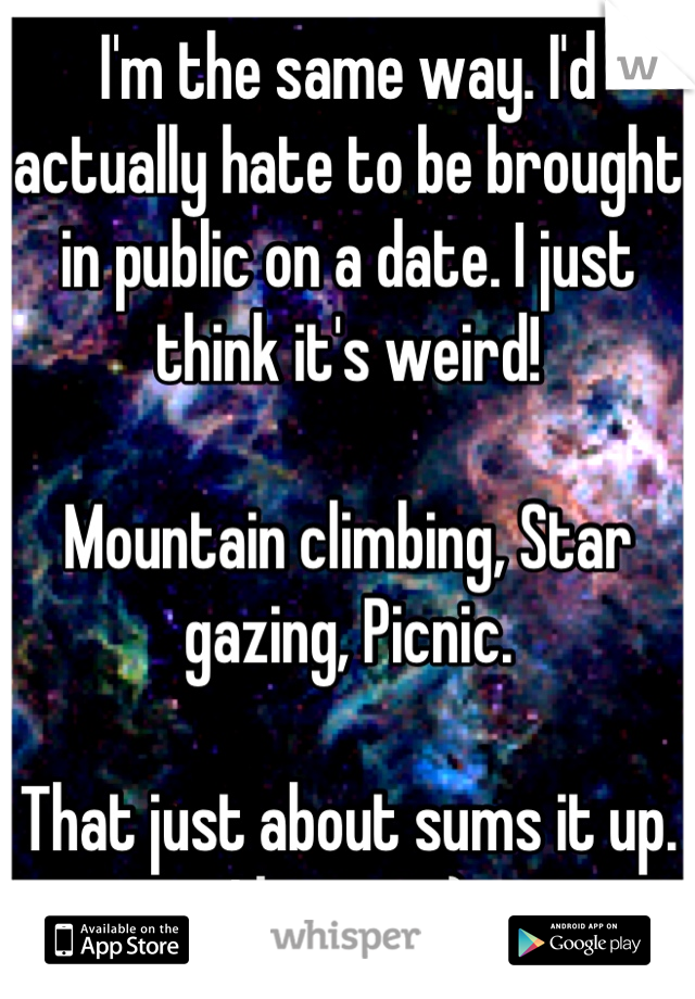 I'm the same way. I'd actually hate to be brought in public on a date. I just think it's weird! 

Mountain climbing, Star gazing, Picnic. 

That just about sums it up. I love it. :)